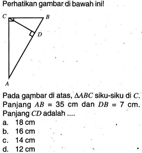 Perhatikan gambar:di bawah ini! C B D A. Pada gambar di atas,  segitiga ABC  siku-siku di  C. Panjang  AB=35cm  dan  DB=7cm . Panjang  CD  adalah ....