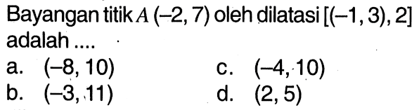 Bayangan titik  A(-2,7)  oleh dilatasi  [(-1,3), 2]  adalah ....a.  (-8,10) c.  (-4,10) b.  (-3,11) d.  (2,5) 