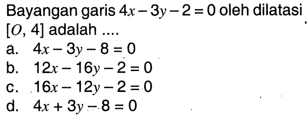 Bayangan garis 4x-3y-2=0 oleh dilatasi [0,4] adalah... 