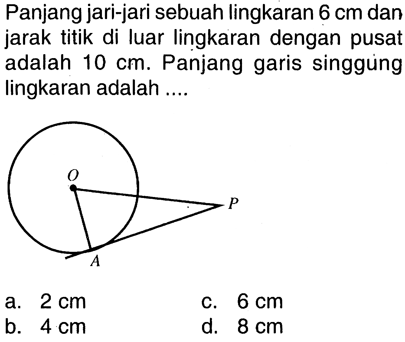 Panjang jari-jari sebuah lingkaran  6 cm  dan jarak titik di luar lingkaran dengan pusat adalah  10 cm . Panjang garis singgung lingkaran adalah ....a.  2 cm C.  6 cm b.  4 cm d.  8 cm 