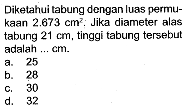 Diketahui tabung dengan luas permukaan 2.673 cm^2: Jika diameter alas tabung 21 cm, tinggi tabung tersebut adalah ... cm.