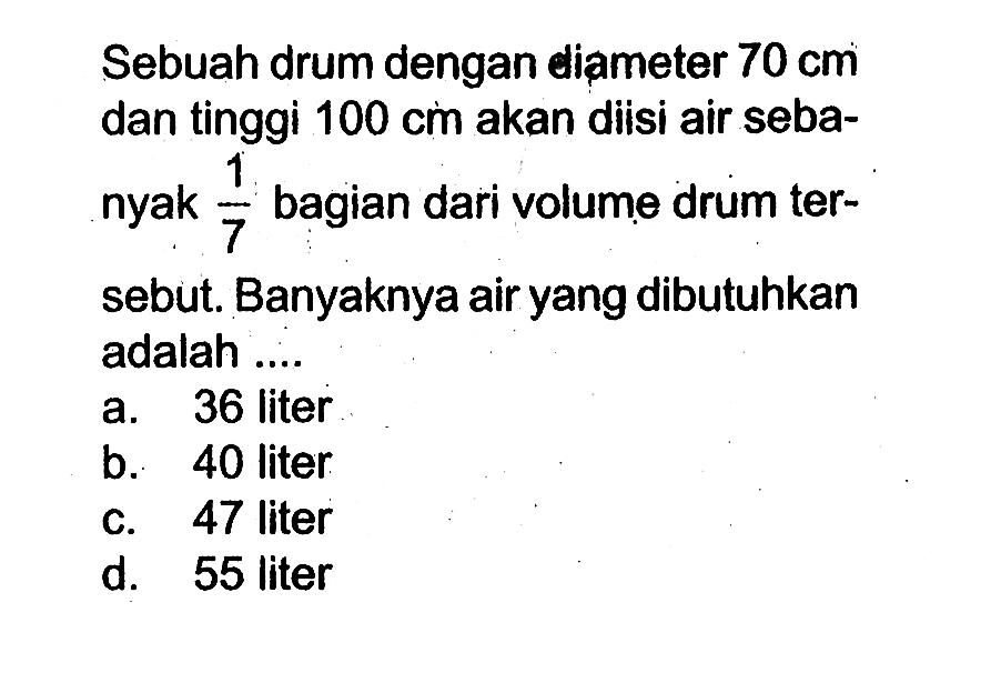 Sebuah drum dengan diameter  70 cm  dan tinggi  100 cm  akan diisi air sebanyak 1/7 bagian dari volume drum tersebut. Banyaknya air yang dibutuhkan adalah ....
