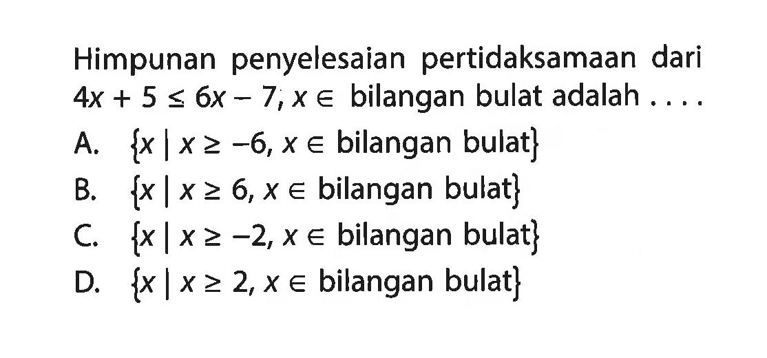 Himpunan penyelesaian pertidaksamaan dari 4x + 5 <= 6x -7, x e bilangan bulat adalah...