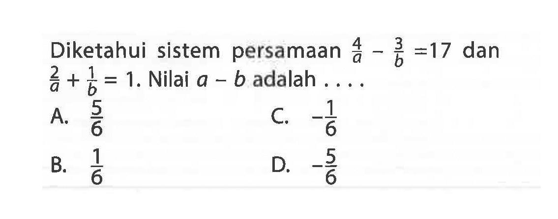 Diketahui sistem persamaan 4/a - 3/b = 17 dan 2/a + 1/b = 1. Nilai a - b adalah....