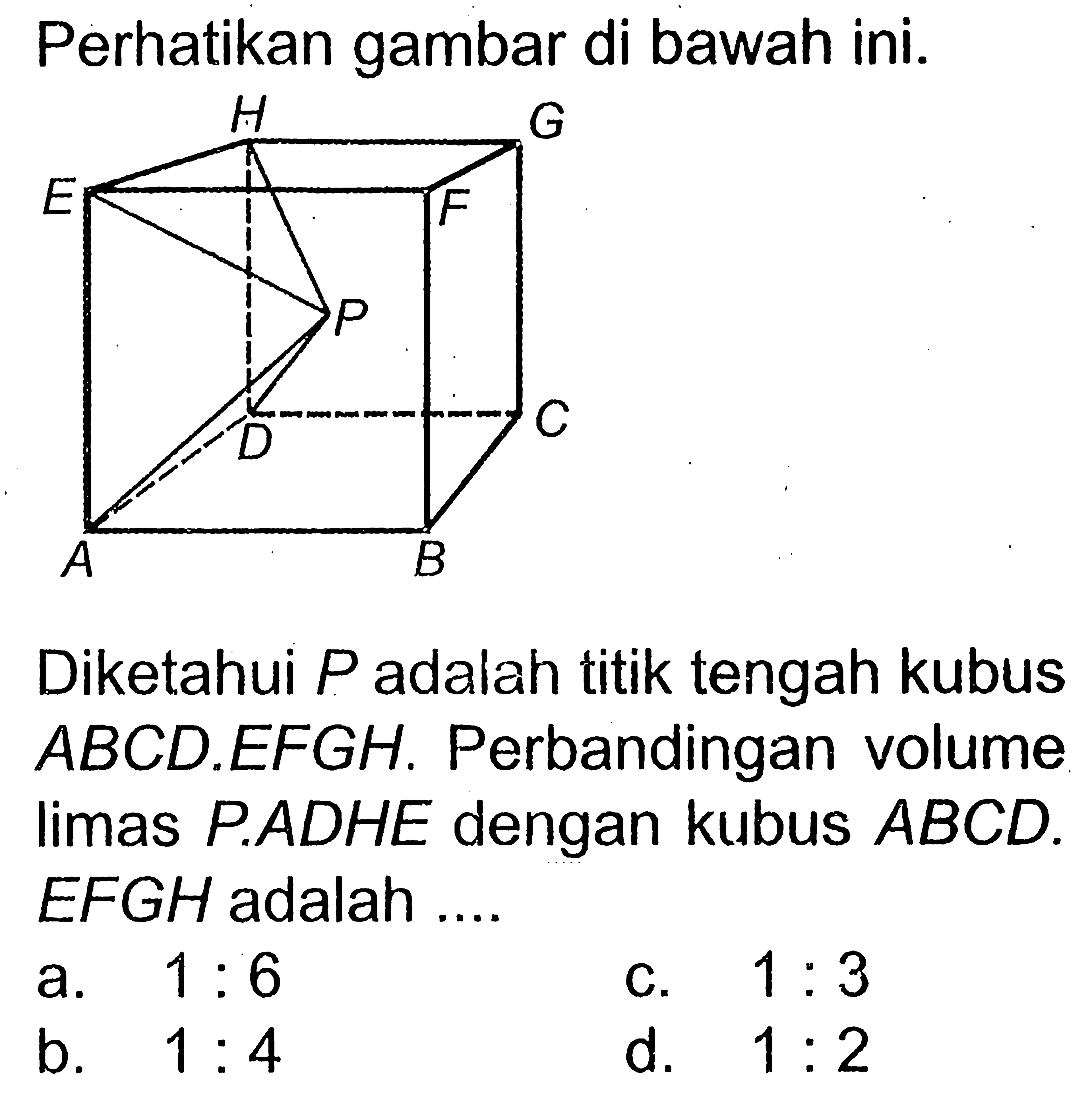Perhatikan gambar di bawah ini. Diketahui P adalah titik tengah kubus ABCD.EFGH. Perbandingan volume limas P.ADHE dengan kubus ABCD.EFGH adalah....
