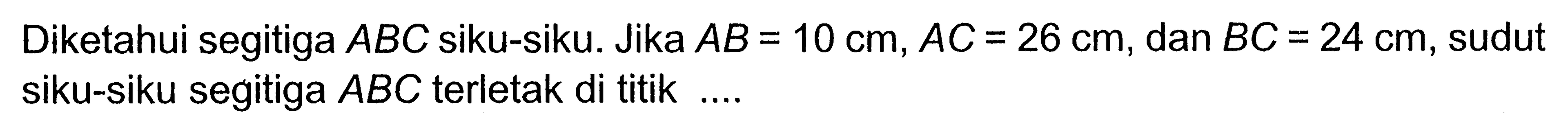 Diketahui segitiga ABC siku-siku. Jika AB=10 cm, AC=26 cm, dan BC=24 cm, sudut siku-siku segitiga ABC terletak di titik....