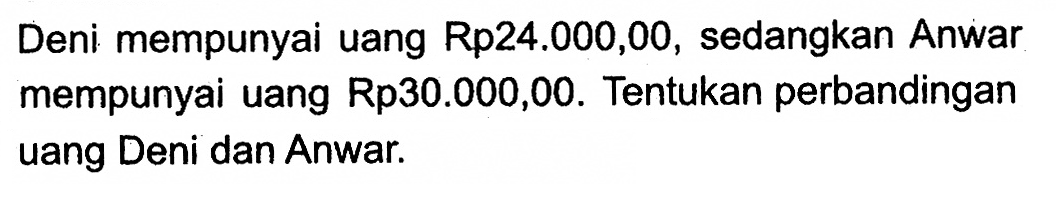 Deni mempunyai uang Rp24.000,00, sedangkan Anwar mempunyai uang Rp30.000,00. Tentukan perbandingan uang Deni dan Anwar. 