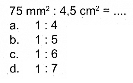 75mm^2 : 4,5 cm^2=...
 
 a. 1:4
 b. 1:5
 c. 1:6
 d. 1:7