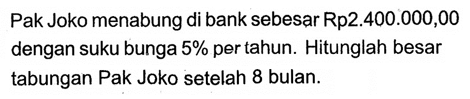 Pak Joko menabung di bank sebesar Rp2.400.000,00 dengan suku bunga 5% per tahun. Hitunglah besar tabungan Pak Joko setelah 8 bulan.