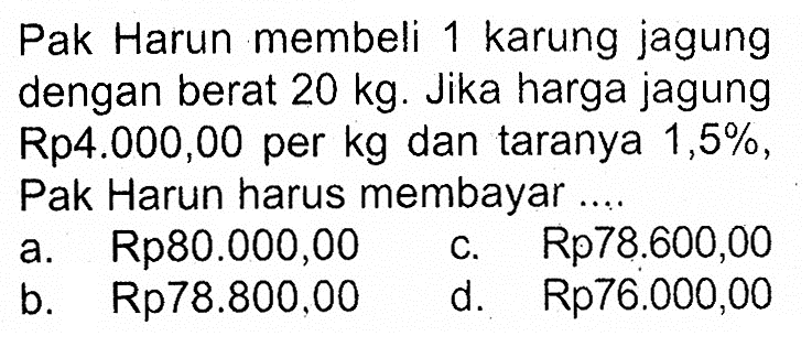 Pak Harun membeli 1 karung jagung dengan berat 20 kg. Jika harga jagung Rp4.000,00 per kg dan taranya 1,5% Pak Harun harus membayar ...