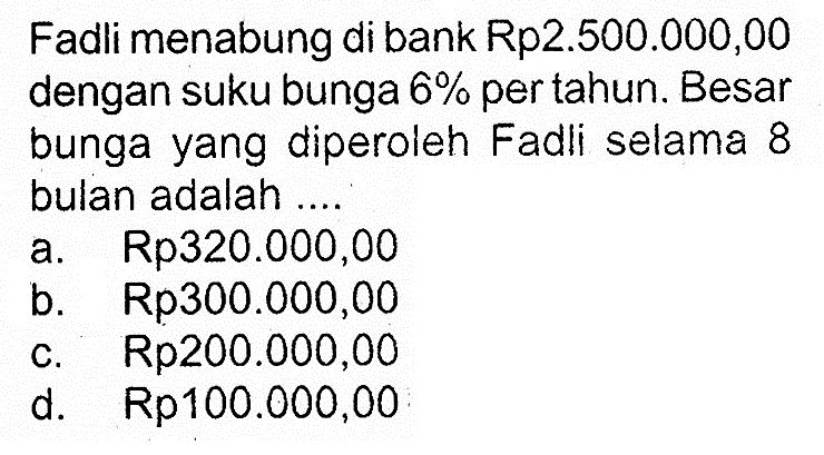 Fadli menabung di bank Rp2.500.000,00 dengan suku bunga  6%  per tahun. Besar bungayang diperoleh Fadli selama 8 bulan adalah ....