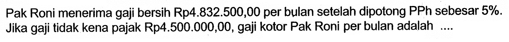Pak Roni menerima gaji bersih Rp4.832.500,00 per bulan setelah dipotong PPh sebesar 5%. Jika gaji tidak kena pajak Rp4.500.000,00, gaji kotor Pak Roni per bulan adalah ....
