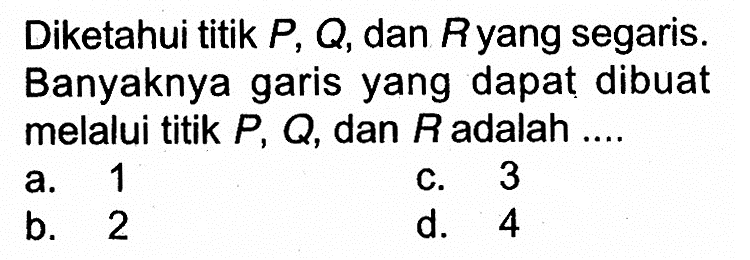 Diketahui titik P,Q, dan R yang segaris. Banyaknya garis yang dapat dibuat melalui titik P,Q, dan R adalah....