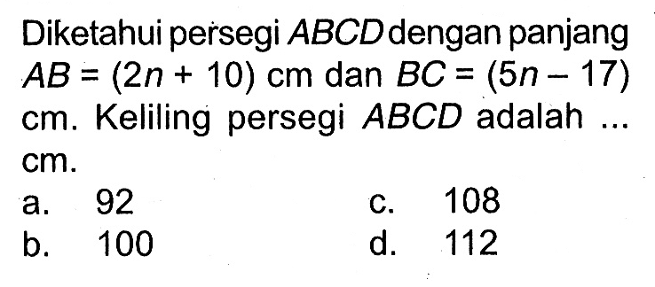Diketahui persegi  ABCD  dengan panjang  AB=(2n+10) cm  dan  BC=(5n-17)   cm .  Keliling persegi  ABCD  adalah  ....   cm .