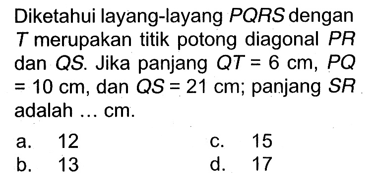 Diketahui layang-layang PQRS dengan T merupakan titik potong diagonal PR dan QS. Jika panjang QT=6 cm, PQ=10 cm, dan QS=21 cm; panjang SR adalah ... cm.