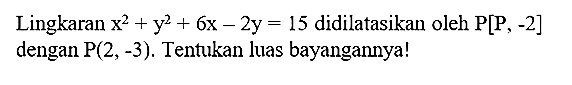 Lingkaran x^2+y^2+6x-2y=15 didilatasikan oleh P[P,-2] dengan P(2,-3).Tentukan luas bayangannya!