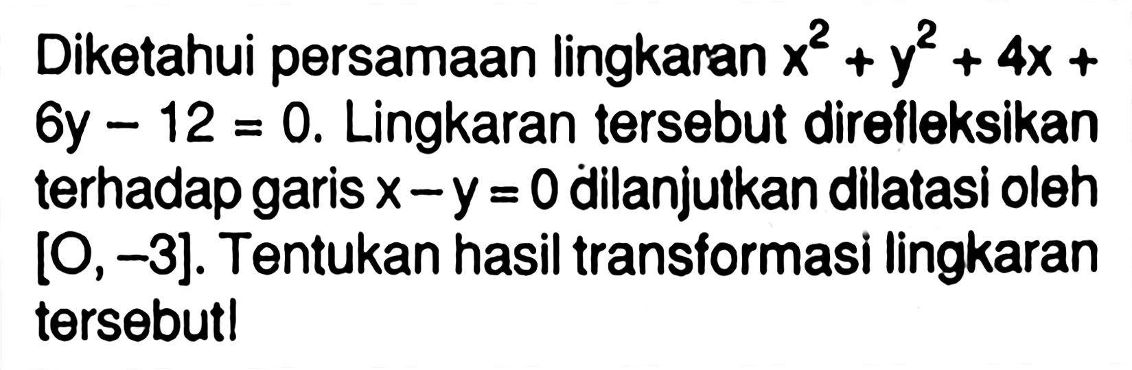 Diketahui persamaan lingkaran x^2+y^2+4x+6y-12=0. Lingkaran tersebut direfleksikan terhadap garis x-y=0 dilanjutkan dilatasi oleh [O,-3]. Tentukan hasil transformasi lingkaran tersebut!