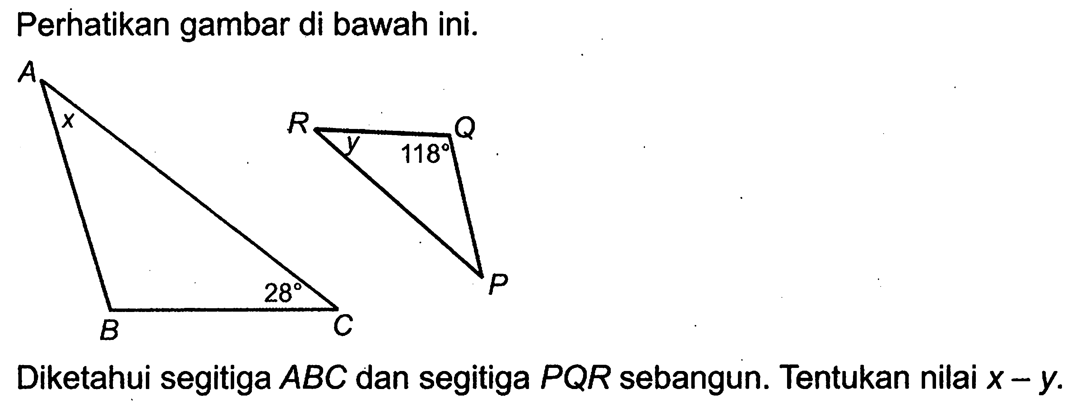 Perhatikan gambar di bawah ini. A C B X 28 , P Q R y 118 .Diketahui segitiga  ABC  dan segitiga  P Q R  sebangun. Tentukan nilai  x-y .