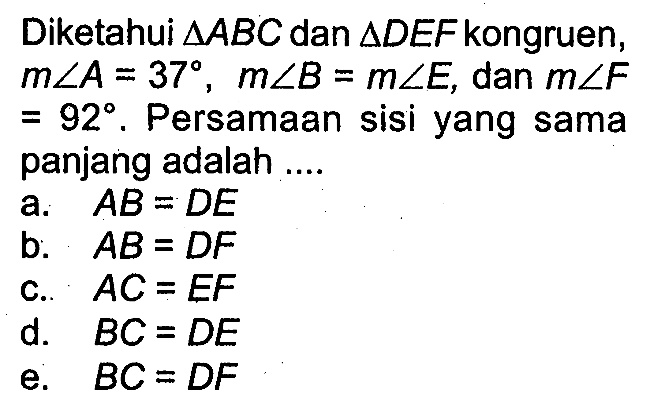 Diketahui segitiga ABC dan segitiga DEF kongruen, m sudut A=37, m sudut B=m sudut E, dan m sudut F=92. Persamaan sisi yang sama panjang adalah ....