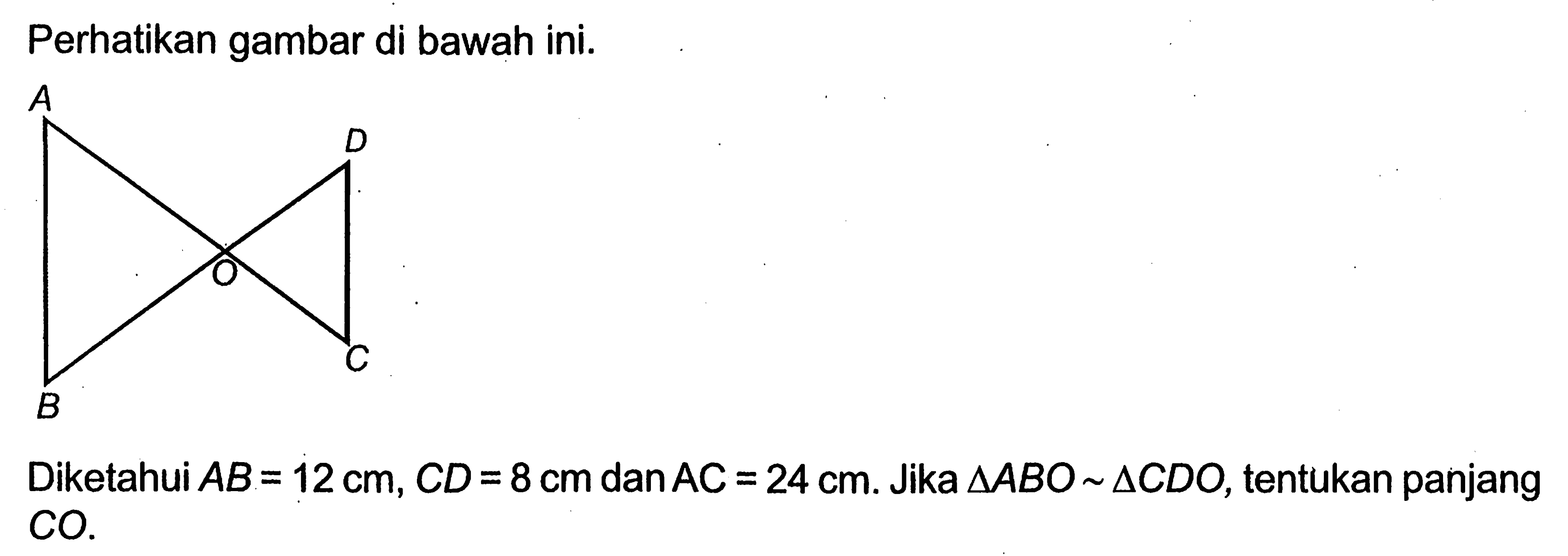 Perhatikan gambar di bawah ini.Diketahui AB=12 cm, CD=8 cm dan AC=24 cm. Jika segitiga ABO~segitiga CDO, tentukan panjang CO.
