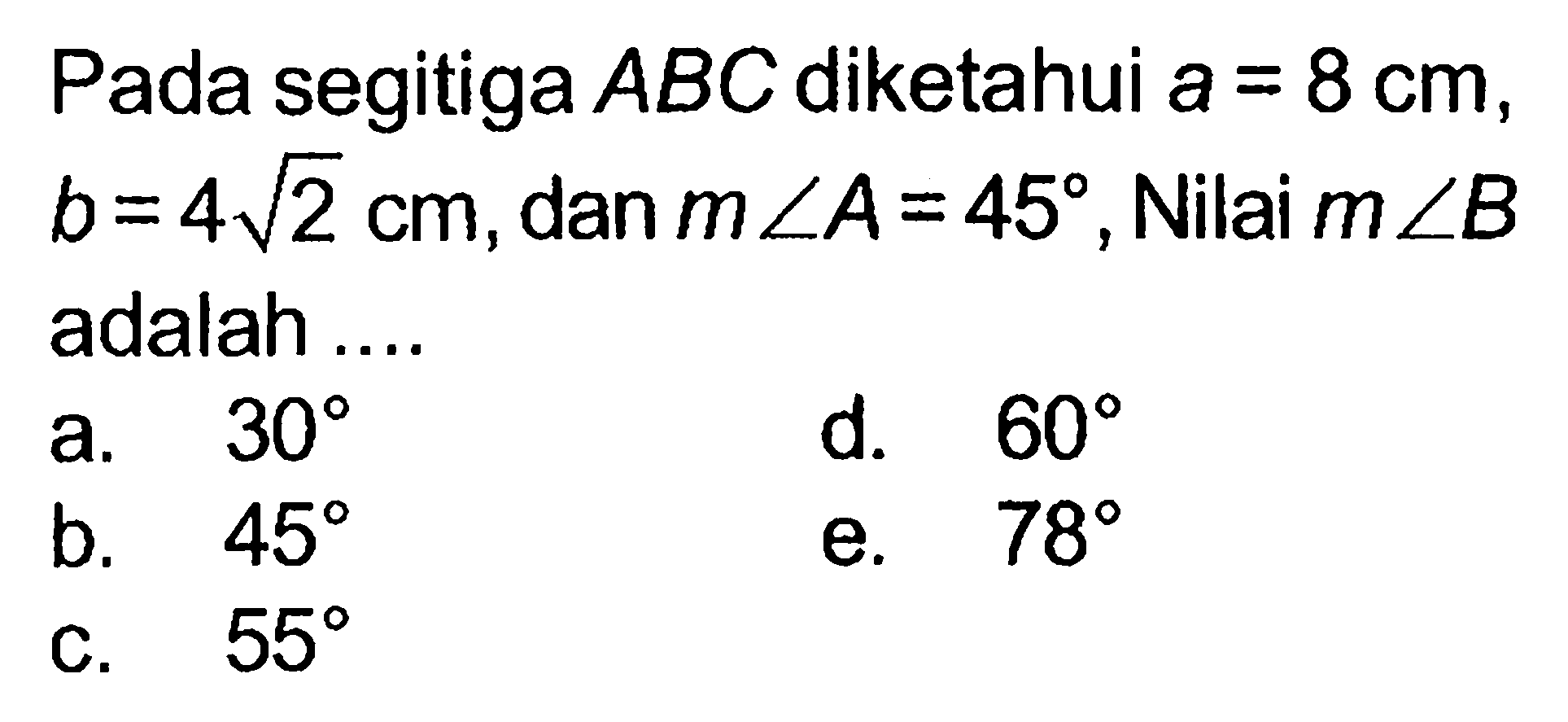 Pada segitiga ABC diketahui a=8 cm,  b=4 akar(2) cm, dan m sudut A=45, Nilai m sudut B adalah ....