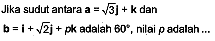Jika sudut antara a=akar(3)j+k dan b=i+akar(2)j+pk adalah 60, nilai p adalah ...