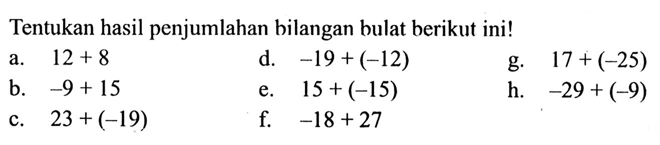 Tentukan hasil penjumlahan bilangan bulat berikut ini! a. 12 + 8 b. -9 + 15 c. 23 + (-19) d. -19 + (-12) e. 15 + (-15) f. -18 + 27 g. 17 + (-25) h. -29 + (-9)