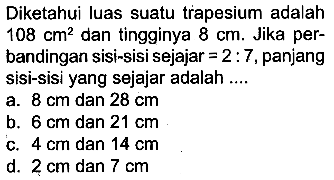 Diketahui luas suatu trapesium adalah 108 cm^2 dan tingginya 8 cm. Jika perbandingan sisi-sisi sejajar=2:7, panjang sisi-sisi yang sejajar adalah ....