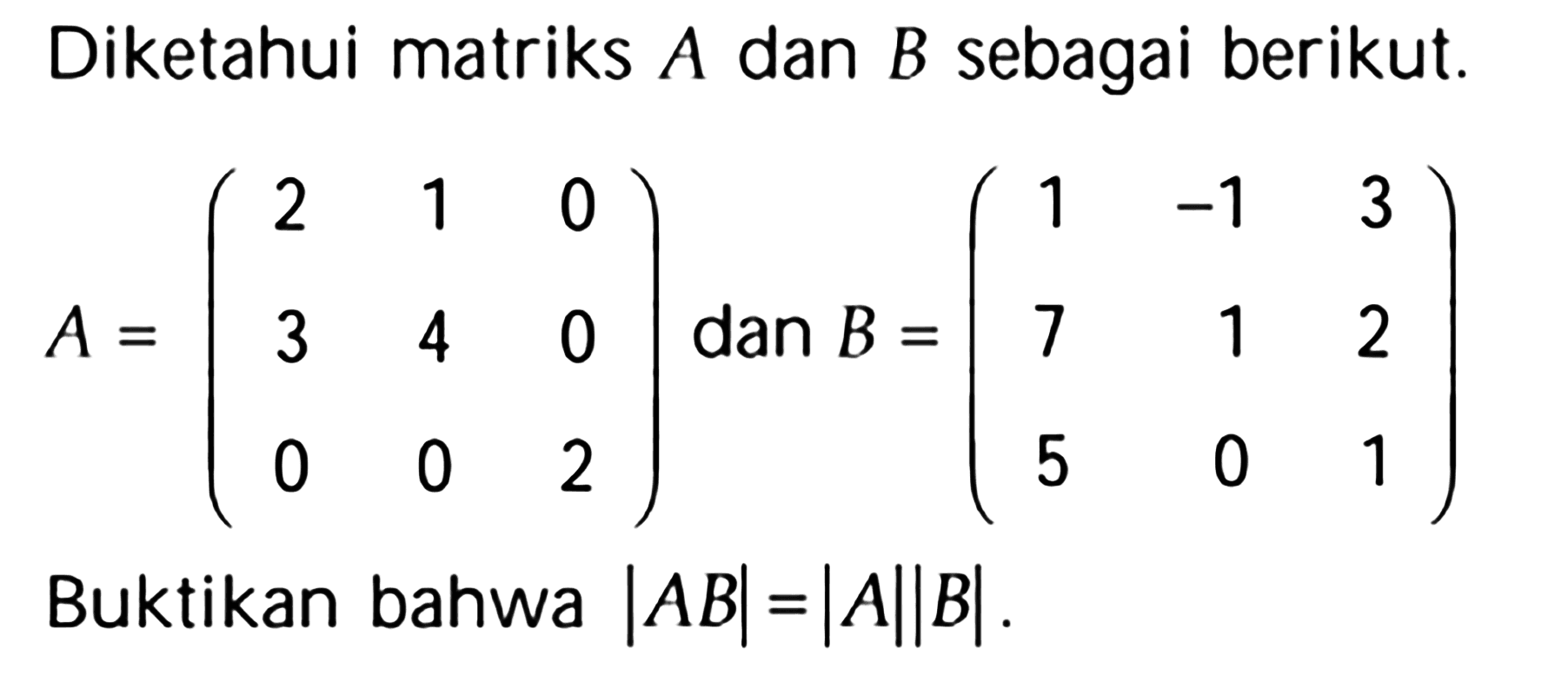 Diketahui matriks A dan B sebagai berikut: A=(2 1 0 3 4 0 0 0 2)dan B = (1 1 3 7 1 2 5 0 1) Buktikan bahwa |AB|=|A|B|.