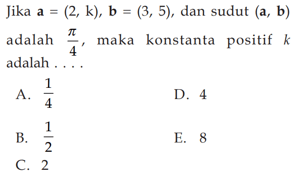 Jika  a=(2, k), b=(3,5) , dan sudut  (a, b)  adalah  pi/4 , maka konstanta positif  k  adalah ....
