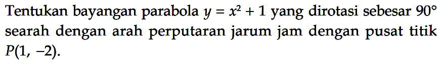 Tentukan bayangan parabola y=x^2+1 yang dirotasi sebesar 90 searah dengan arah perputaran jarum jam dengan pusat titik P(1, -2).
