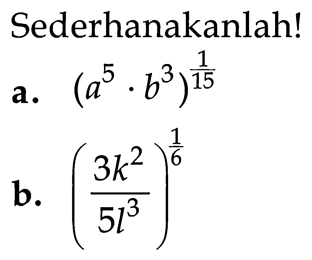 Sederhanakanlah! a. (a^5.b^3)^(1/15) b. (3k^2/5l^3)^(1/6)
