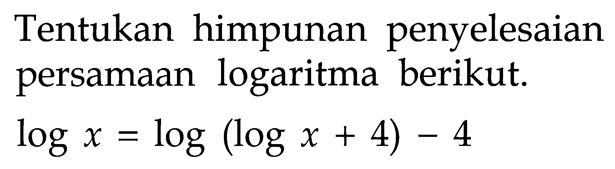Tentukan himpunan penyelesaian persamaan logaritma berikut. logx=log(logx+4)-4