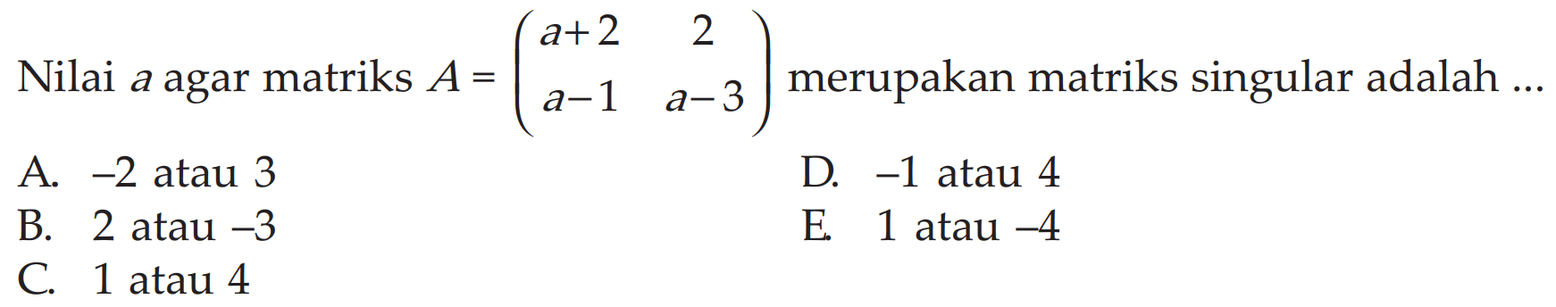 Nilai a agar matriks A=(a+2 2 a-1 a-3) merupakan matriks singular adalah ... A. -2 atau 3 D. -1 atau 4 B. 2 atau -3 E. 1 atau -4 C. 1 atau 4