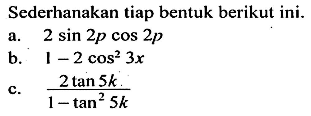 Sederhanakan tiap bentuk berikut ini. a.2 sin (2p) cos (2p) b. 1 -2 cos^2 (3x) c.(2 tan (5k))/(1 - tan^2 (5k))