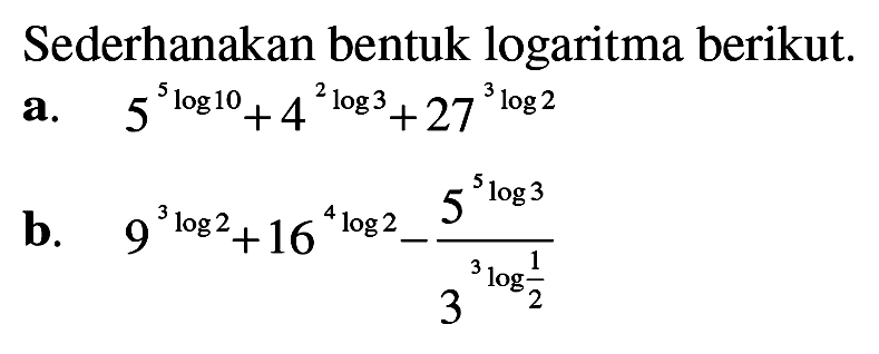 Sederhanakan bentuk logaritma berikut: 5^(5log10)+ 4^(2log3)+27^(3log2) b.9^(3log2)+16^(4log2)-(5^(5log3))/( 3^(3log1/2))