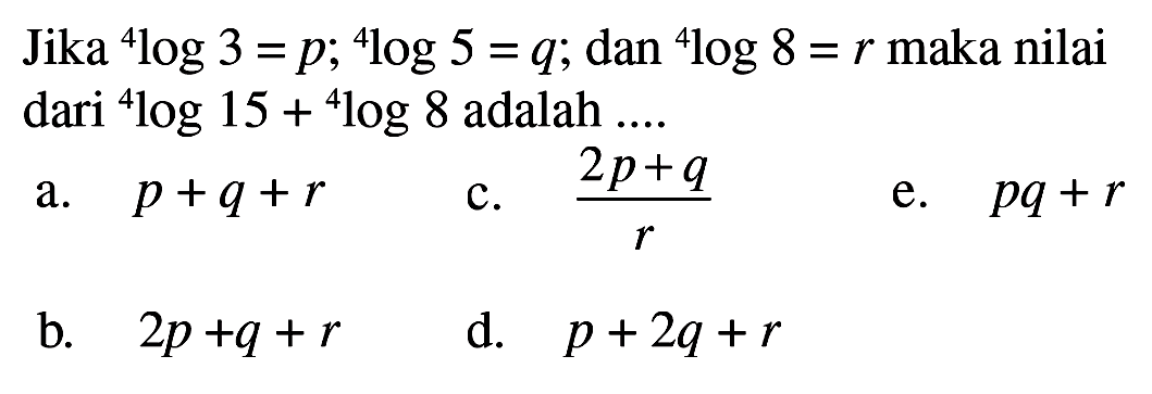 Jika 4log3=p; 4log5=q; dan 4log8=r maka nilai dari 4log15+4log8 adalah ....