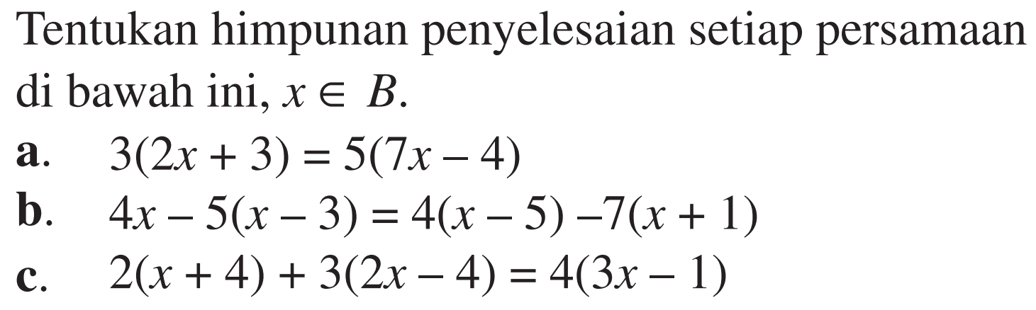Tentukan himpunan penyelesaian setiap persamaan di bawah ini, x e B. a. 3(2x+3)=5(7x-4) b. 4x-5(x-3)=4(x-5)-7(x+1) c. 2(x+4)+3(2x-4)=4(3x-1)