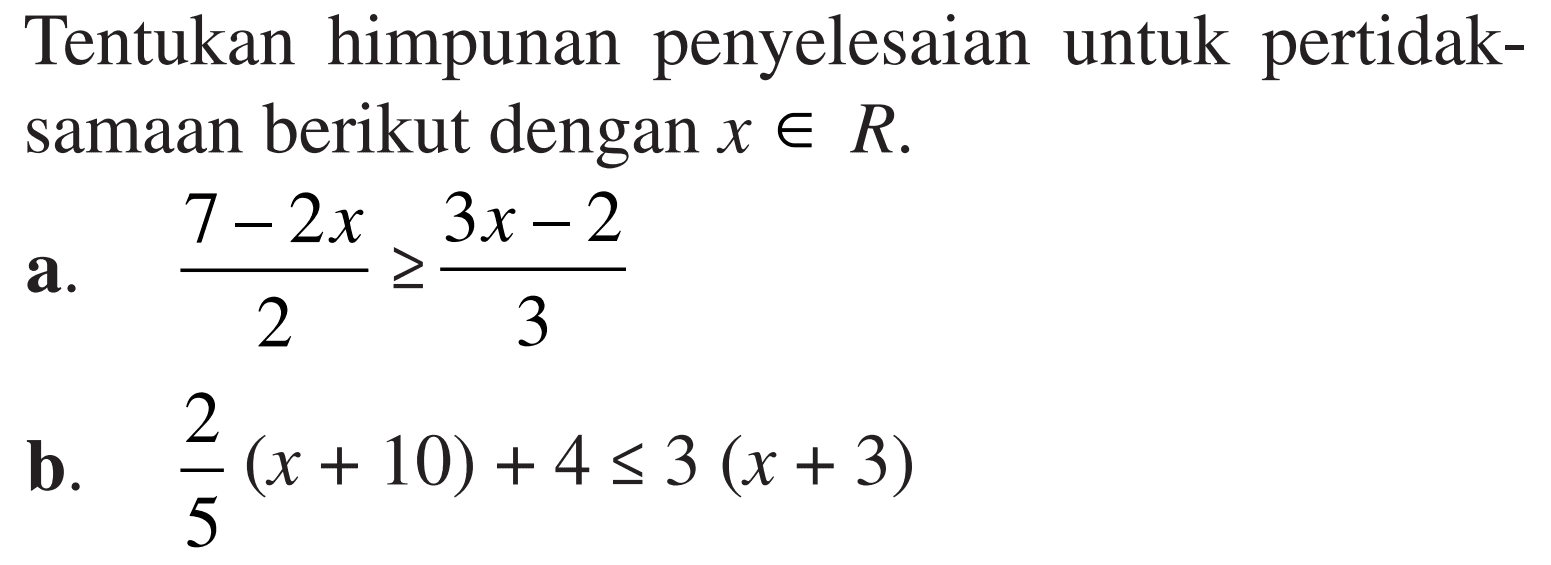 Tentukan himpunan penyelesaian untuk pertidaksamaan berikut dengan x e R. a. (7-2x)/2>=(3x-2)/3 b. 2/5 (x+10)+4<=3(x+3)