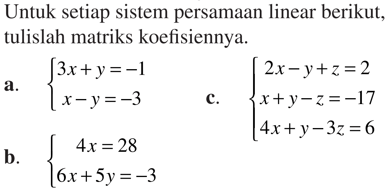 Untuk setiap sistem persamaan linear berikut, tulislah matriks koefisiennya. a.3x+y=-1 x-y=-3 b.4x=28 6x+5y=-3 c. 2x-y+z=2 x+y-z=-17 4x+y-3z=6