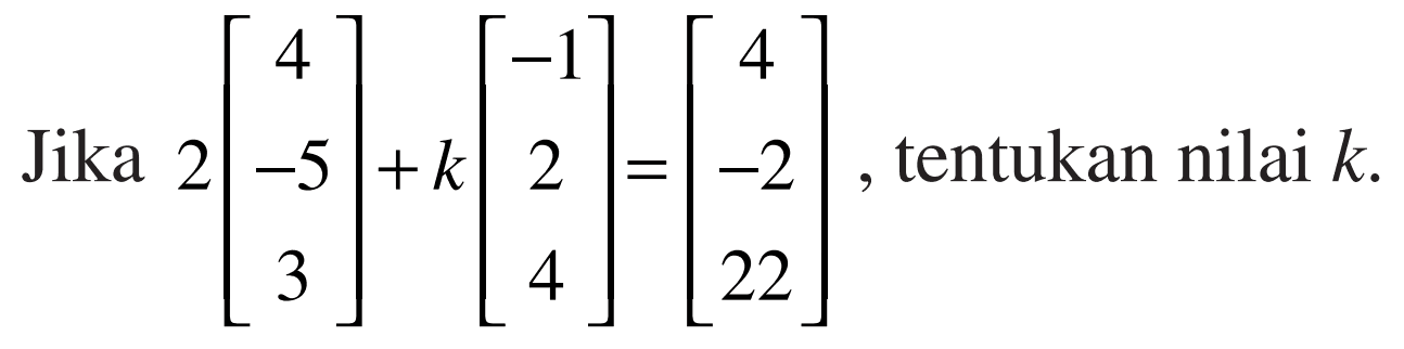 Jika 2[4 -5 3]+k[-1 2 4]=[4 -2 22], tentukan nilai k.