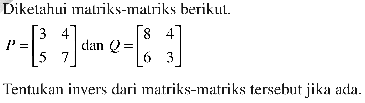 Diketahui matriks-matriks berikut. P=[3 4 5 7] dan Q=[8 4 6 3] Tentukan invers dari matriks-matriks tersebut jika ada.