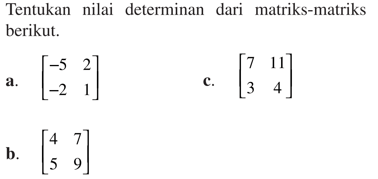 Tentukan nilai determinan dari matriks-matriks berikut. a. [-5 2 -2 1] b. [4 7 5 9] c. [7 11 3 4]