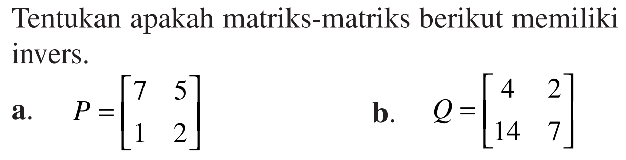 Tentukan apakah matriks-matriks berikut memiliki invers. a. P=[7 5 1 2] b. Q=[4 2 14 7]