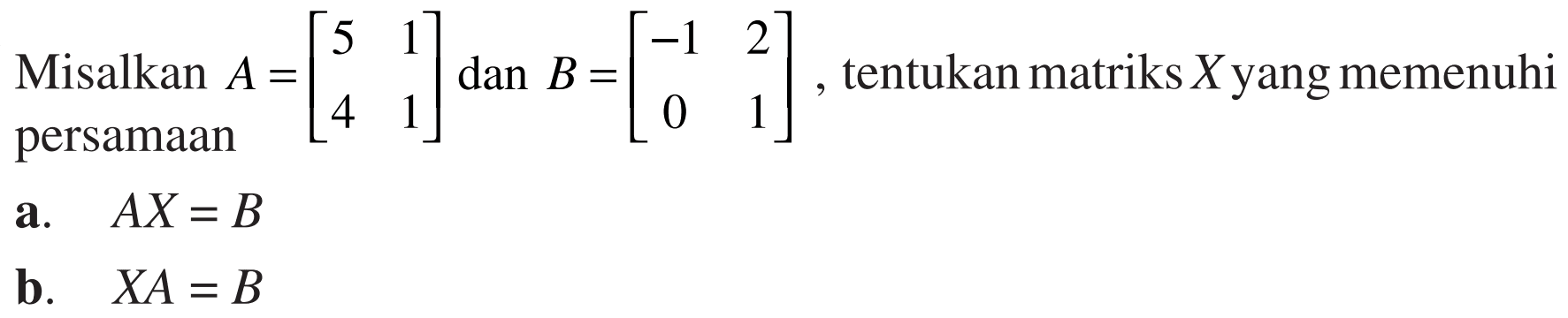 Misalkan A=[5 1 4 1] dan B=[-1 2 0 1], tentukan matriks X yang memenuhi persamaan a. AX=B b. XA=B