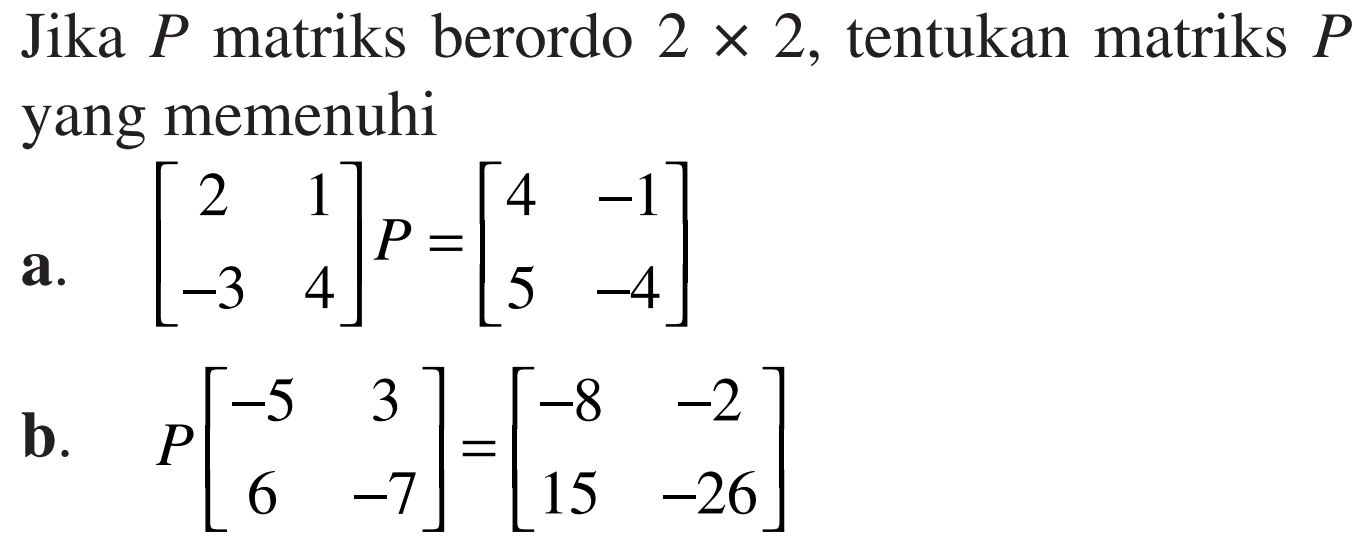 Jika P matriks berordo 2x2, tentukan matriks P yang memenuhi a. [ 2 1 -3 4] P=[4 -1 5 -4] b. P[-5 3 6 -7]=[-8 -2 15 -26]