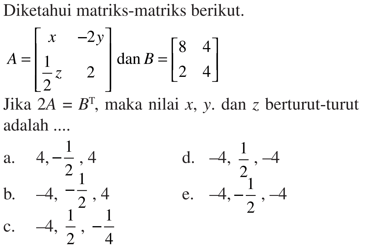 Diketahui matriks-matriks berikut. A=[x -2y 1/2z 2] dan B=[8 4 2 4] Jika 2A=B^T, maka nilai x,y, dan z berturut-turut adalah ...