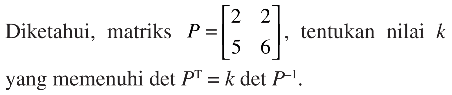 Diketahui, matriks P=[2 2 5 6]. tentukan nilai k yang memenuhi det P^T=kdet P^-1