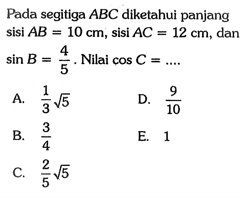 Pada segitiga ABC diketahui panjang sisi AB=10 cm, sisi AC=12 cm, dan sin B=4/5. Nilai cos C=... 