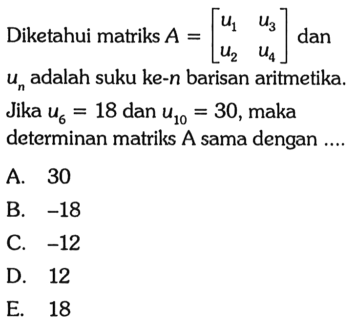 Diketahui matriks A[u1 u3 u2 u4] dan un adalah suku ke-n barisan aritmetika. Jika u6=18 dan u10=30, maka determinan matriks A sama dengan ....